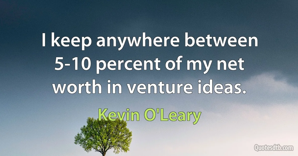 I keep anywhere between 5-10 percent of my net worth in venture ideas. (Kevin O'Leary)