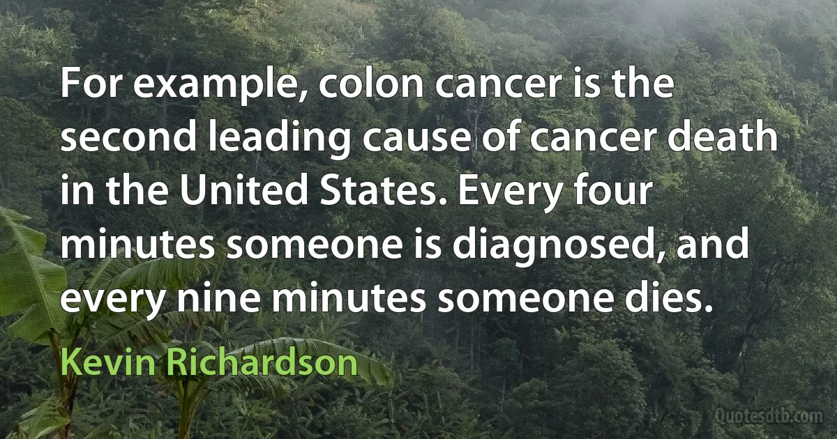 For example, colon cancer is the second leading cause of cancer death in the United States. Every four minutes someone is diagnosed, and every nine minutes someone dies. (Kevin Richardson)