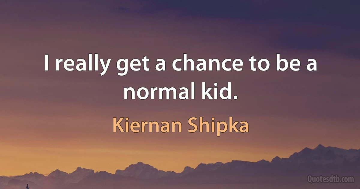 I really get a chance to be a normal kid. (Kiernan Shipka)