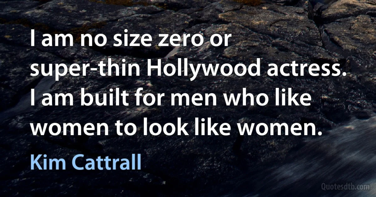 I am no size zero or super-thin Hollywood actress. I am built for men who like women to look like women. (Kim Cattrall)