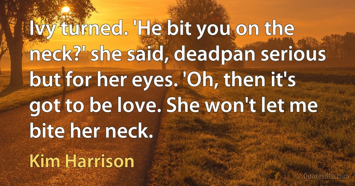 Ivy turned. 'He bit you on the neck?' she said, deadpan serious but for her eyes. 'Oh, then it's got to be love. She won't let me bite her neck. (Kim Harrison)