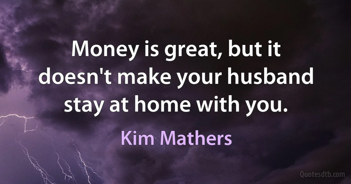 Money is great, but it doesn't make your husband stay at home with you. (Kim Mathers)