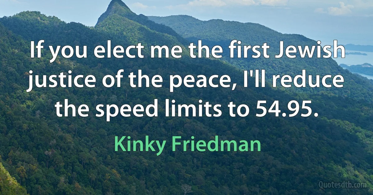 If you elect me the first Jewish justice of the peace, I'll reduce the speed limits to 54.95. (Kinky Friedman)