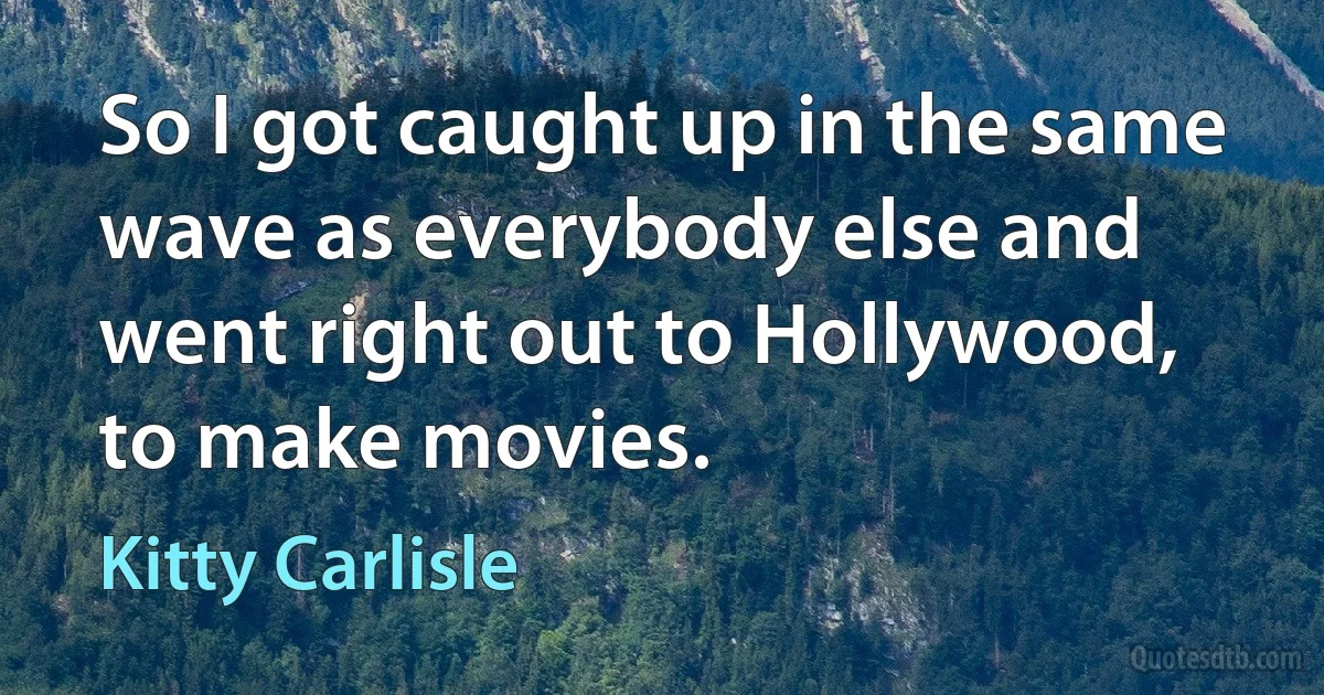 So I got caught up in the same wave as everybody else and went right out to Hollywood, to make movies. (Kitty Carlisle)