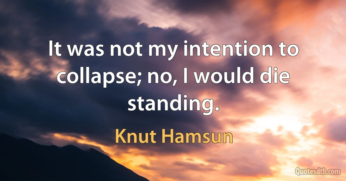 It was not my intention to collapse; no, I would die standing. (Knut Hamsun)