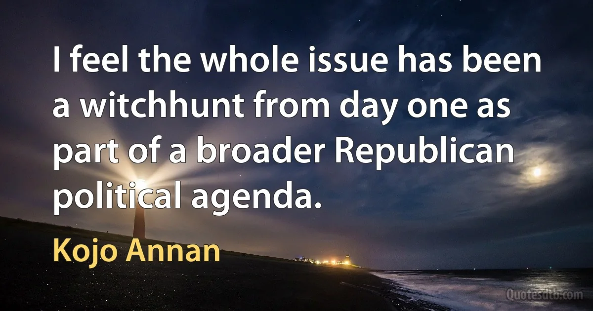 I feel the whole issue has been a witchhunt from day one as part of a broader Republican political agenda. (Kojo Annan)