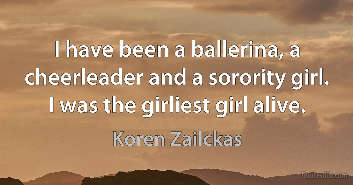 I have been a ballerina, a cheerleader and a sorority girl. I was the girliest girl alive. (Koren Zailckas)