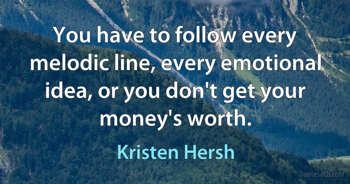 You have to follow every melodic line, every emotional idea, or you don't get your money's worth. (Kristen Hersh)