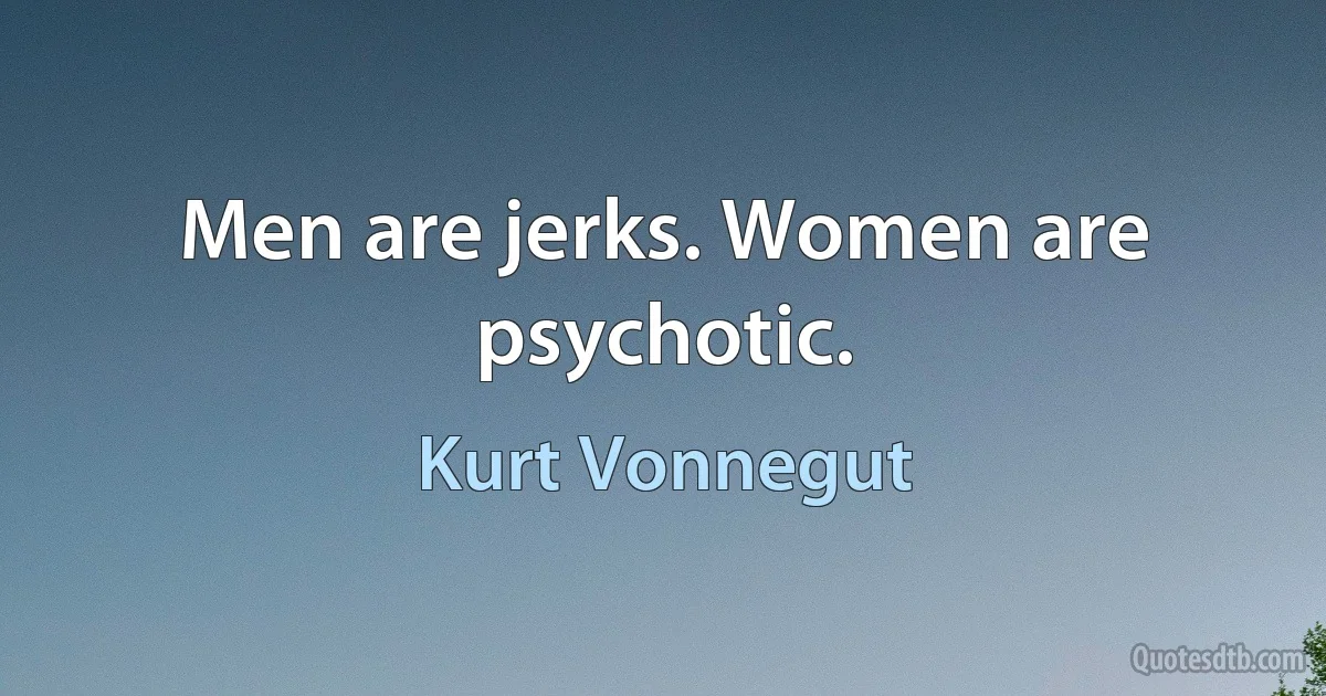 Men are jerks. Women are psychotic. (Kurt Vonnegut)