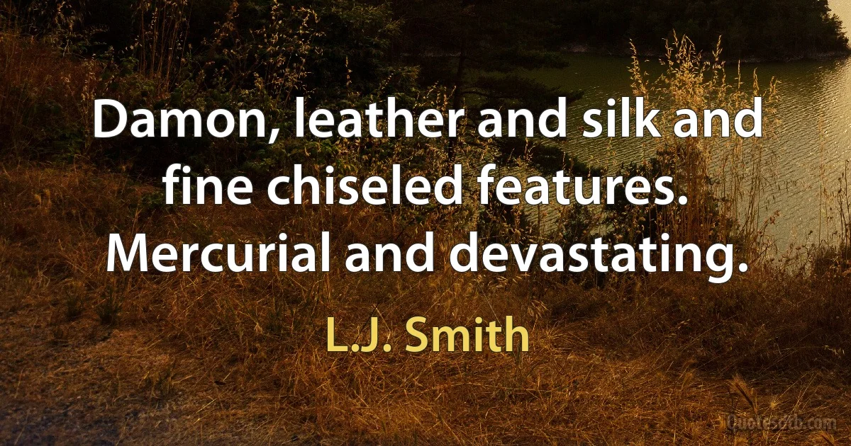 Damon, leather and silk and fine chiseled features. Mercurial and devastating. (L.J. Smith)