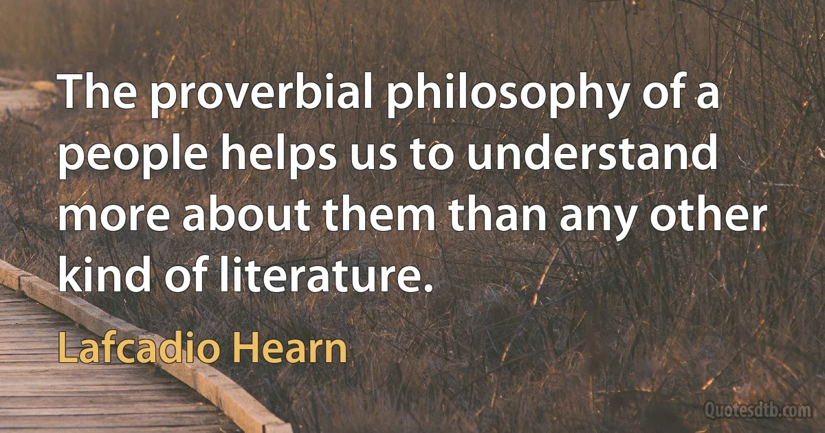 The proverbial philosophy of a people helps us to understand more about them than any other kind of literature. (Lafcadio Hearn)