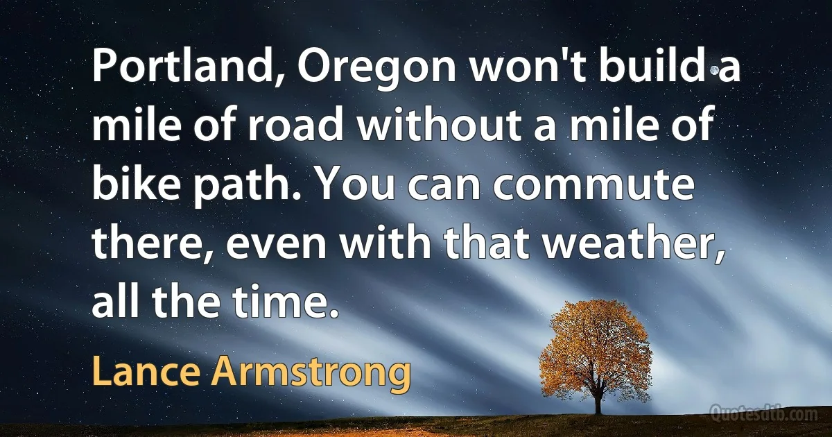 Portland, Oregon won't build a mile of road without a mile of bike path. You can commute there, even with that weather, all the time. (Lance Armstrong)