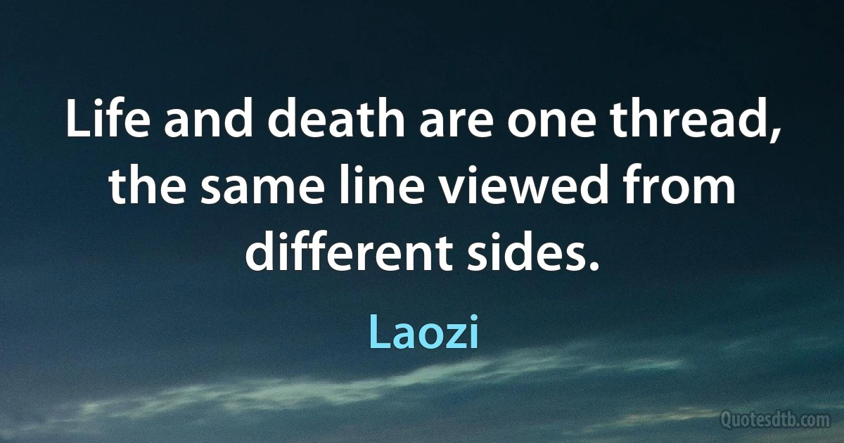 Life and death are one thread, the same line viewed from different sides. (Laozi)