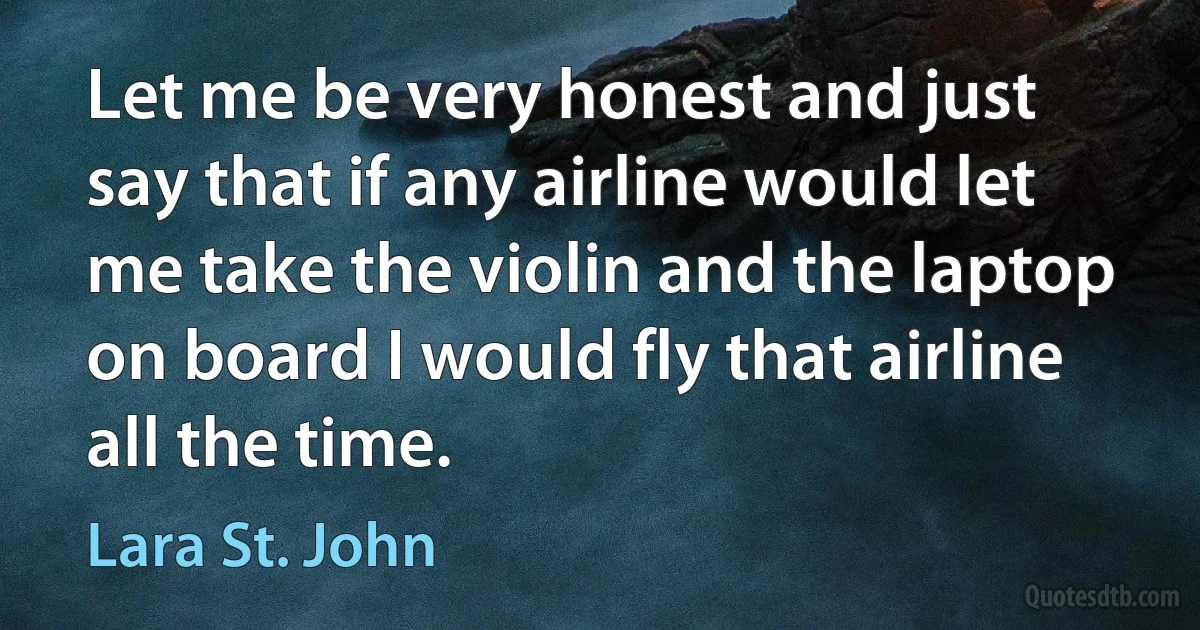 Let me be very honest and just say that if any airline would let me take the violin and the laptop on board I would fly that airline all the time. (Lara St. John)