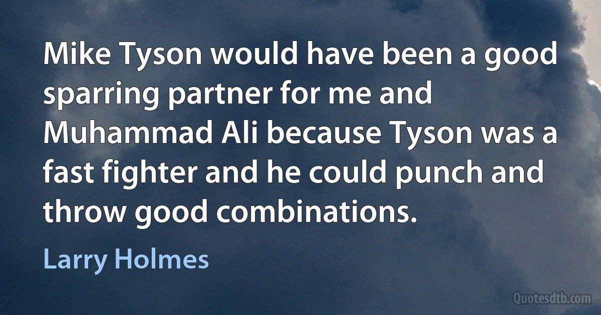 Mike Tyson would have been a good sparring partner for me and Muhammad Ali because Tyson was a fast fighter and he could punch and throw good combinations. (Larry Holmes)