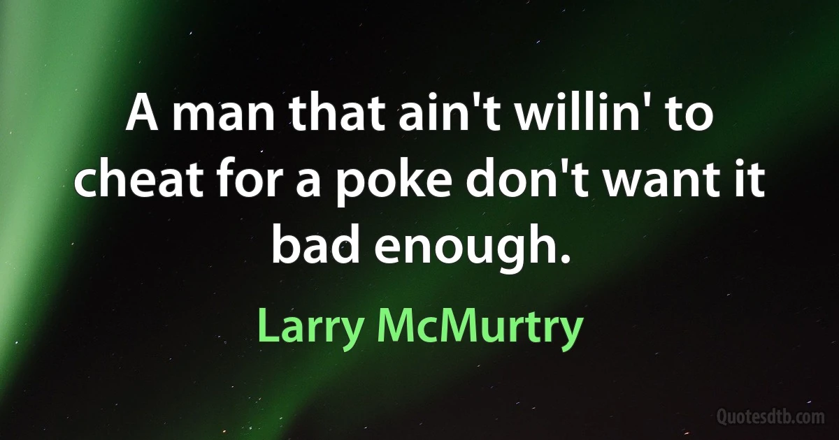 A man that ain't willin' to cheat for a poke don't want it bad enough. (Larry McMurtry)