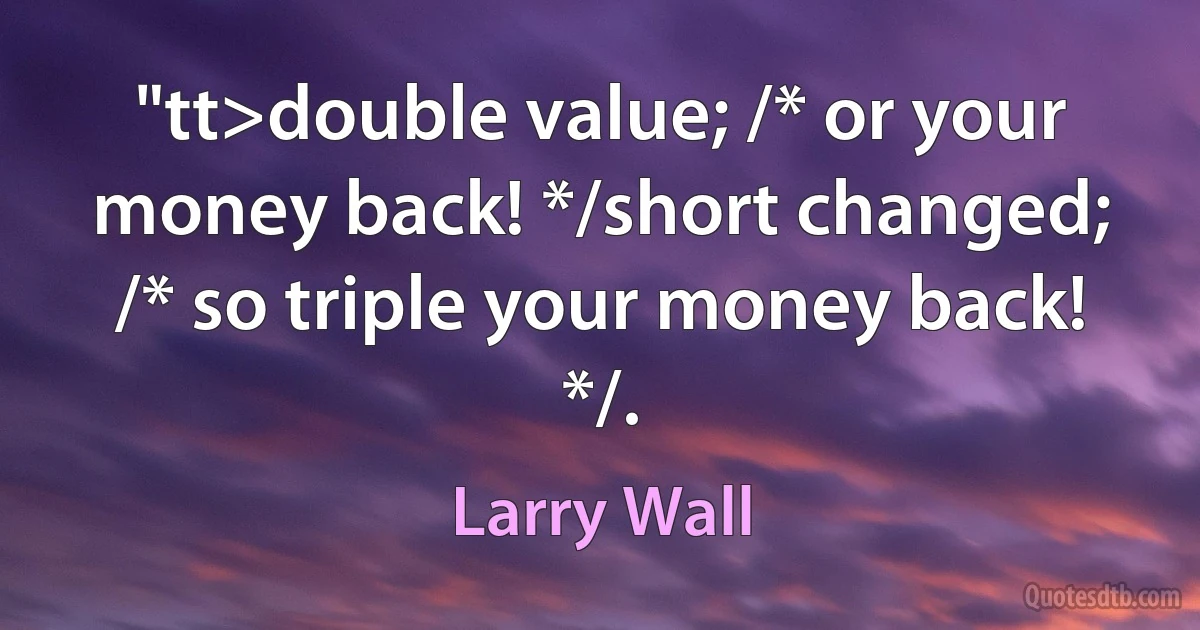 "tt>double value; /* or your money back! */short changed; /* so triple your money back! */. (Larry Wall)