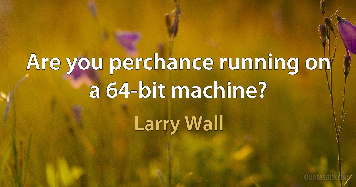 Are you perchance running on a 64-bit machine? (Larry Wall)