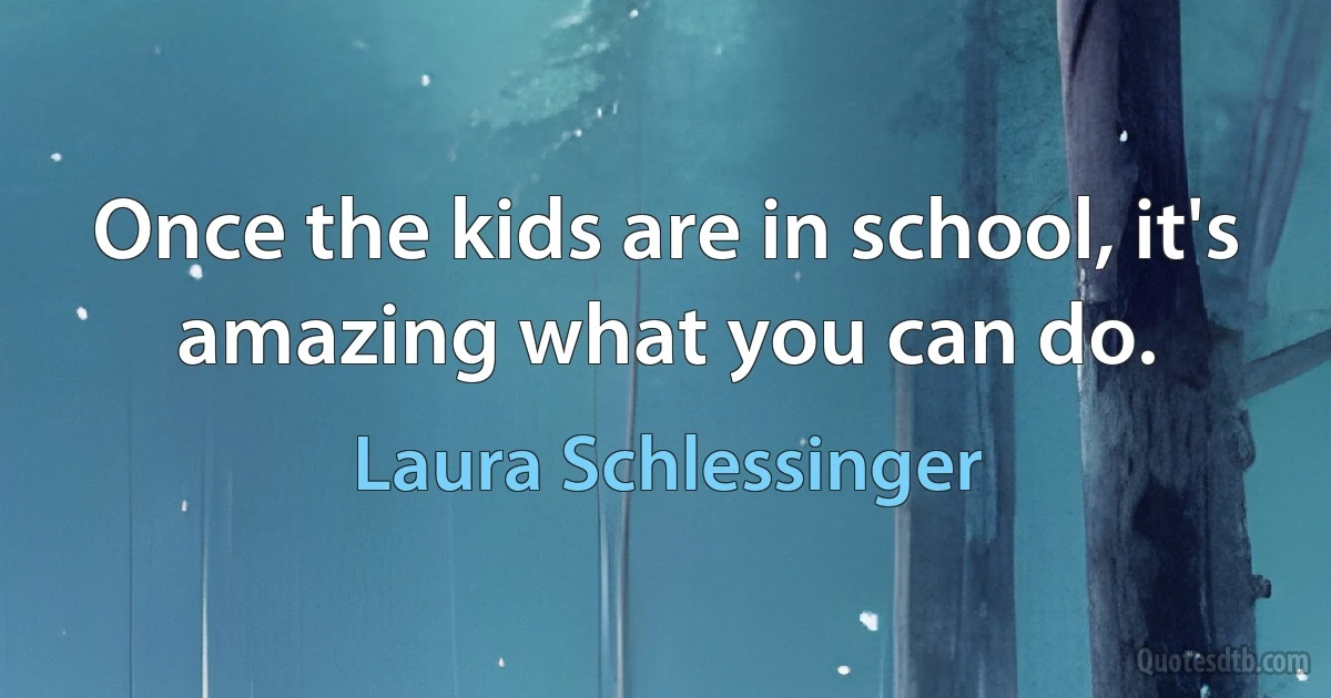 Once the kids are in school, it's amazing what you can do. (Laura Schlessinger)