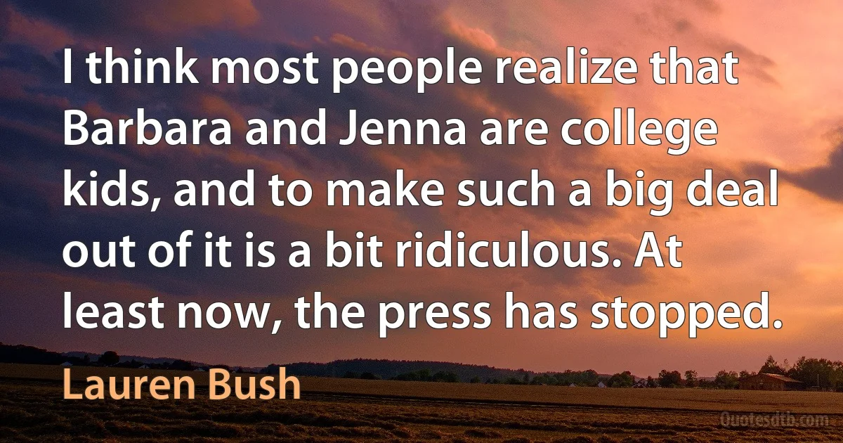 I think most people realize that Barbara and Jenna are college kids, and to make such a big deal out of it is a bit ridiculous. At least now, the press has stopped. (Lauren Bush)