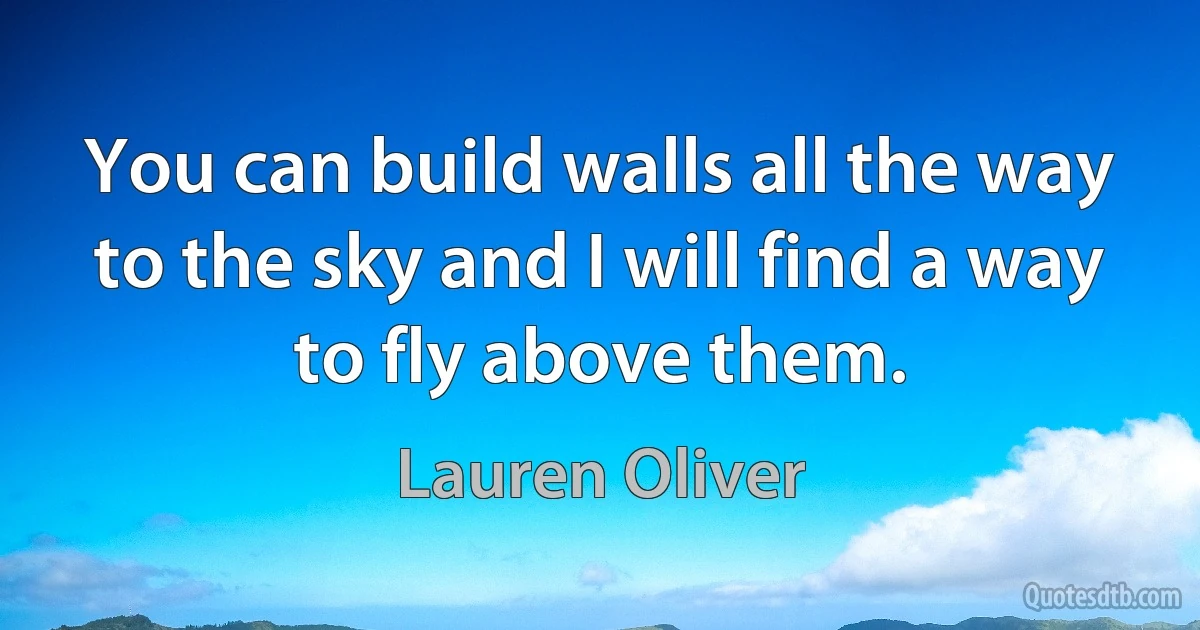 You can build walls all the way to the sky and I will find a way to fly above them. (Lauren Oliver)