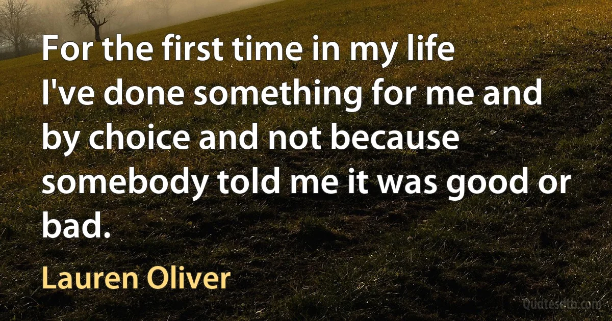 For the first time in my life I've done something for me and by choice and not because somebody told me it was good or bad. (Lauren Oliver)