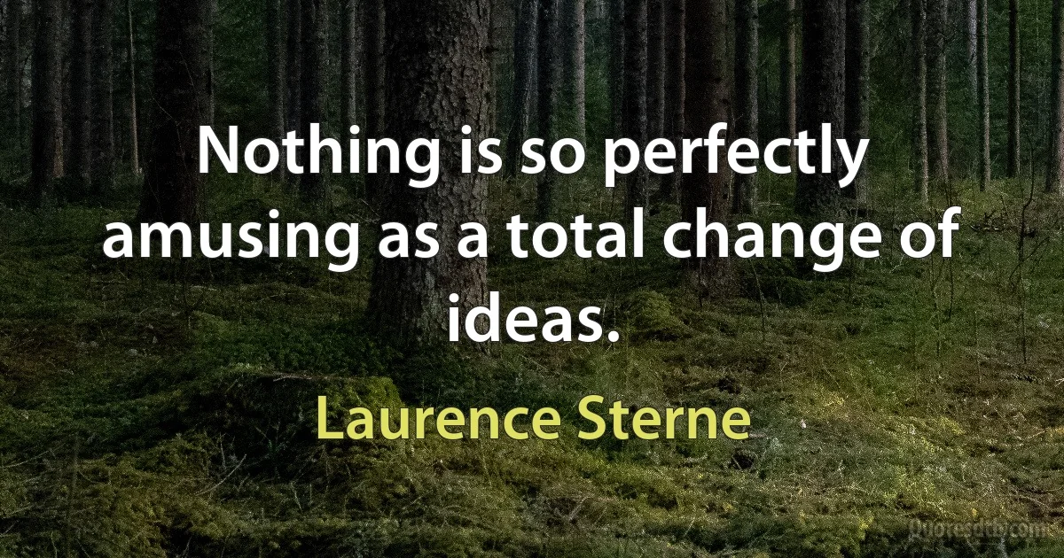 Nothing is so perfectly amusing as a total change of ideas. (Laurence Sterne)