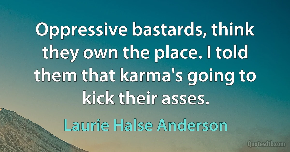 Oppressive bastards, think they own the place. I told them that karma's going to kick their asses. (Laurie Halse Anderson)