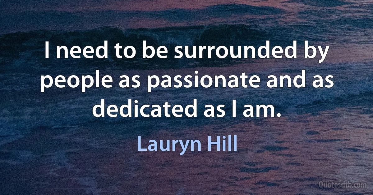 I need to be surrounded by people as passionate and as dedicated as I am. (Lauryn Hill)