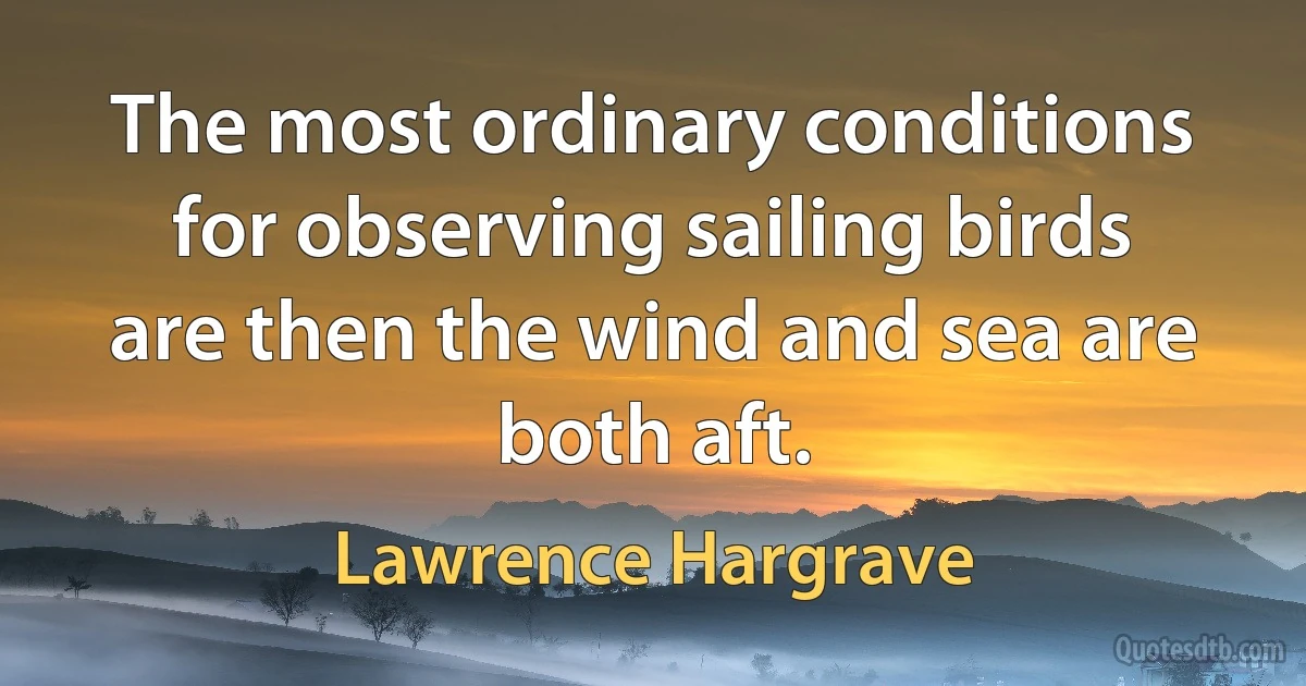 The most ordinary conditions for observing sailing birds are then the wind and sea are both aft. (Lawrence Hargrave)