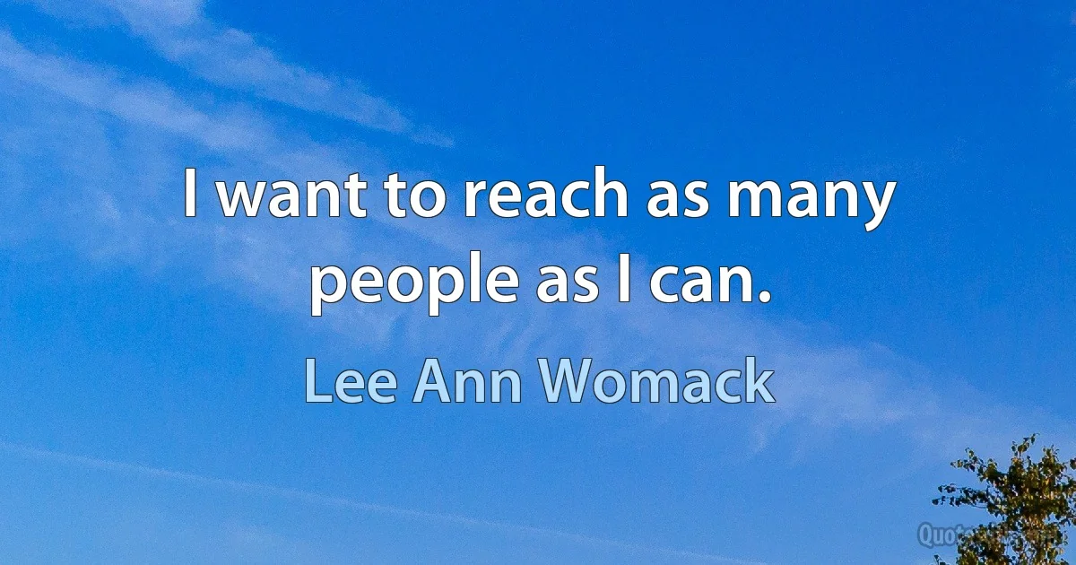 I want to reach as many people as I can. (Lee Ann Womack)