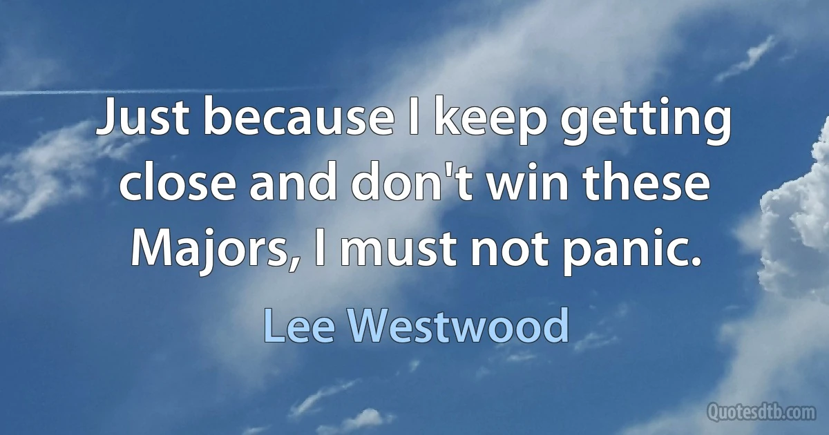 Just because I keep getting close and don't win these Majors, I must not panic. (Lee Westwood)