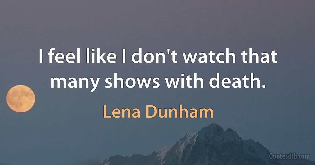 I feel like I don't watch that many shows with death. (Lena Dunham)