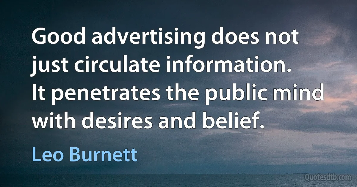 Good advertising does not just circulate information. It penetrates the public mind with desires and belief. (Leo Burnett)