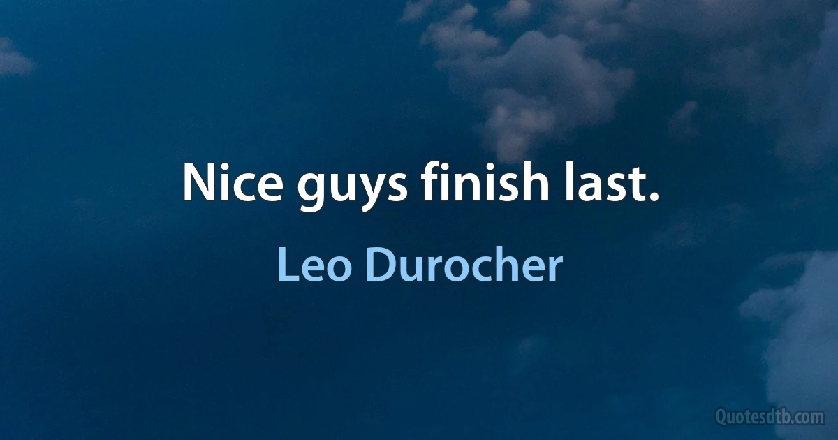 Nice guys finish last. (Leo Durocher)