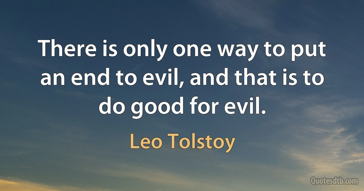 There is only one way to put an end to evil, and that is to do good for evil. (Leo Tolstoy)