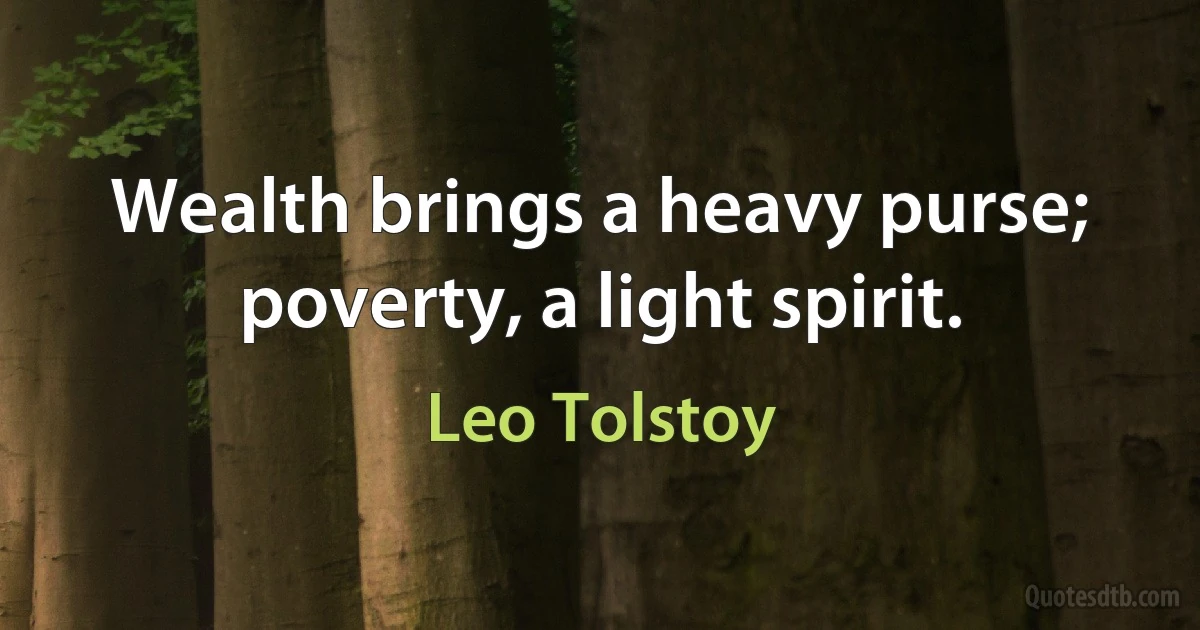 Wealth brings a heavy purse; poverty, a light spirit. (Leo Tolstoy)