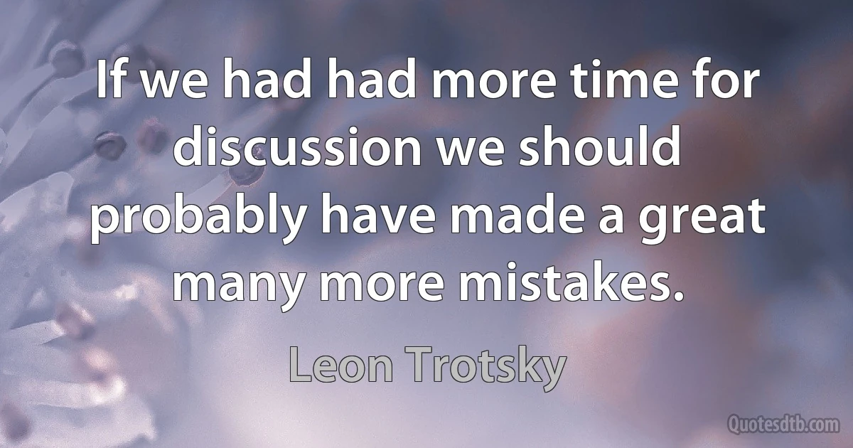 If we had had more time for discussion we should probably have made a great many more mistakes. (Leon Trotsky)