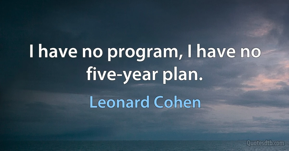 I have no program, I have no five-year plan. (Leonard Cohen)