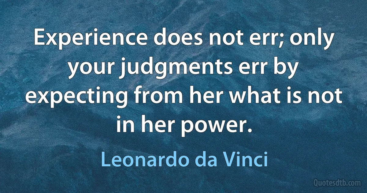 Experience does not err; only your judgments err by expecting from her what is not in her power. (Leonardo da Vinci)