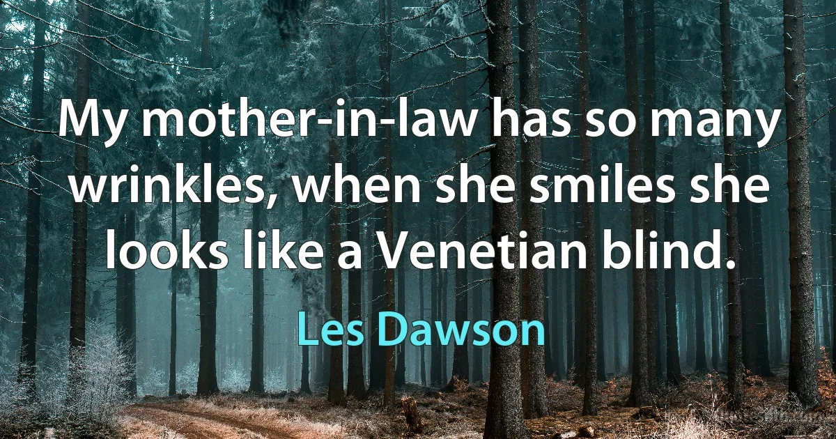 My mother-in-law has so many wrinkles, when she smiles she looks like a Venetian blind. (Les Dawson)