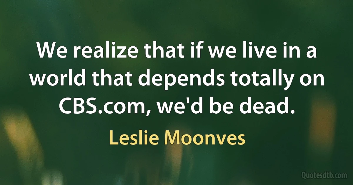 We realize that if we live in a world that depends totally on CBS.com, we'd be dead. (Leslie Moonves)