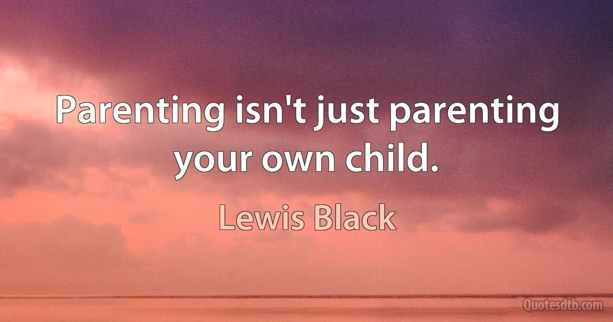 Parenting isn't just parenting your own child. (Lewis Black)