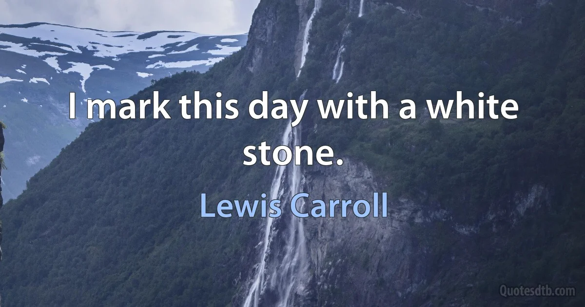 I mark this day with a white stone. (Lewis Carroll)