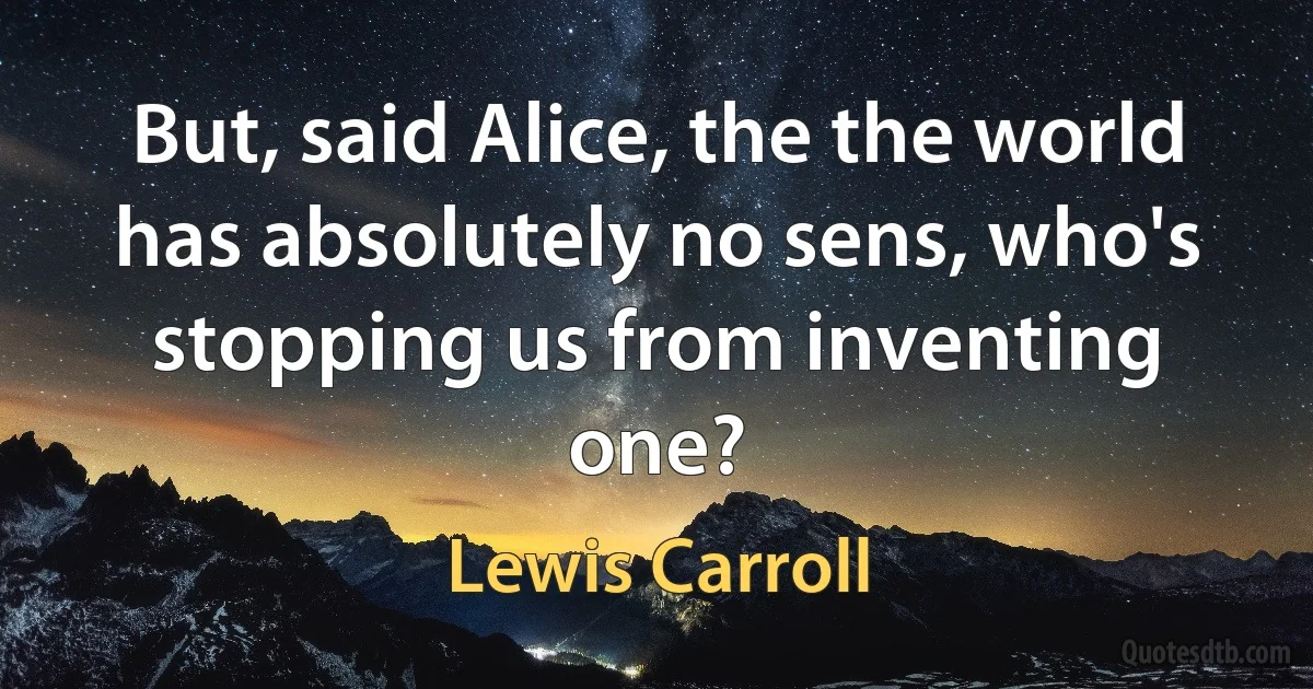 But, said Alice, the the world has absolutely no sens, who's stopping us from inventing one? (Lewis Carroll)