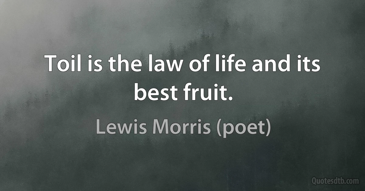 Toil is the law of life and its best fruit. (Lewis Morris (poet))