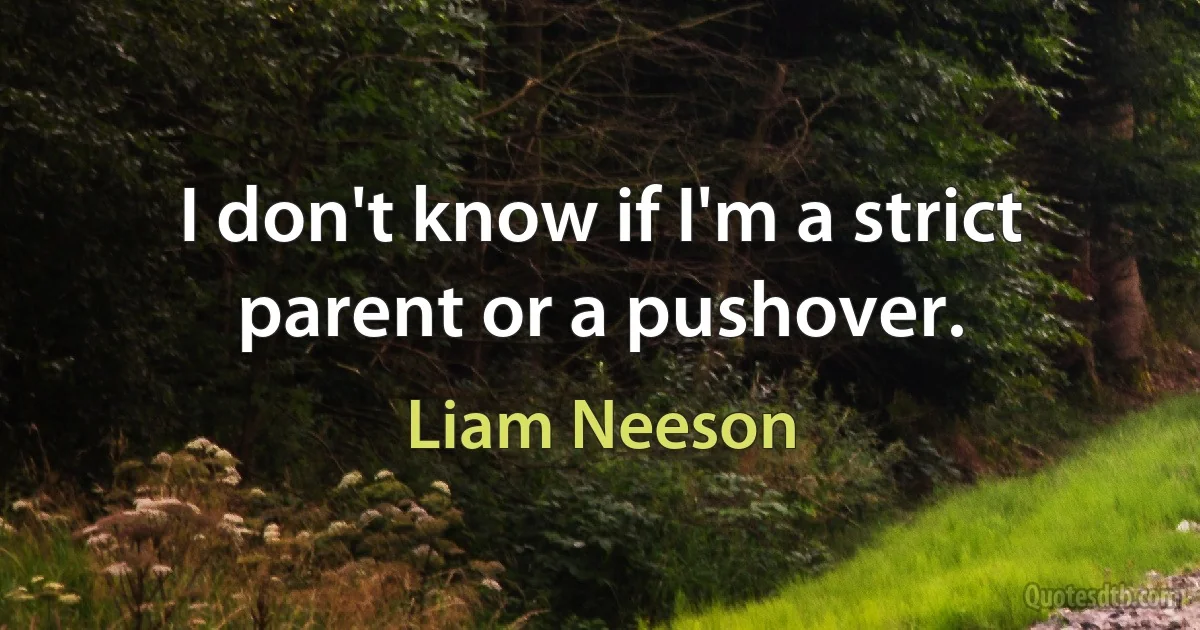 I don't know if I'm a strict parent or a pushover. (Liam Neeson)