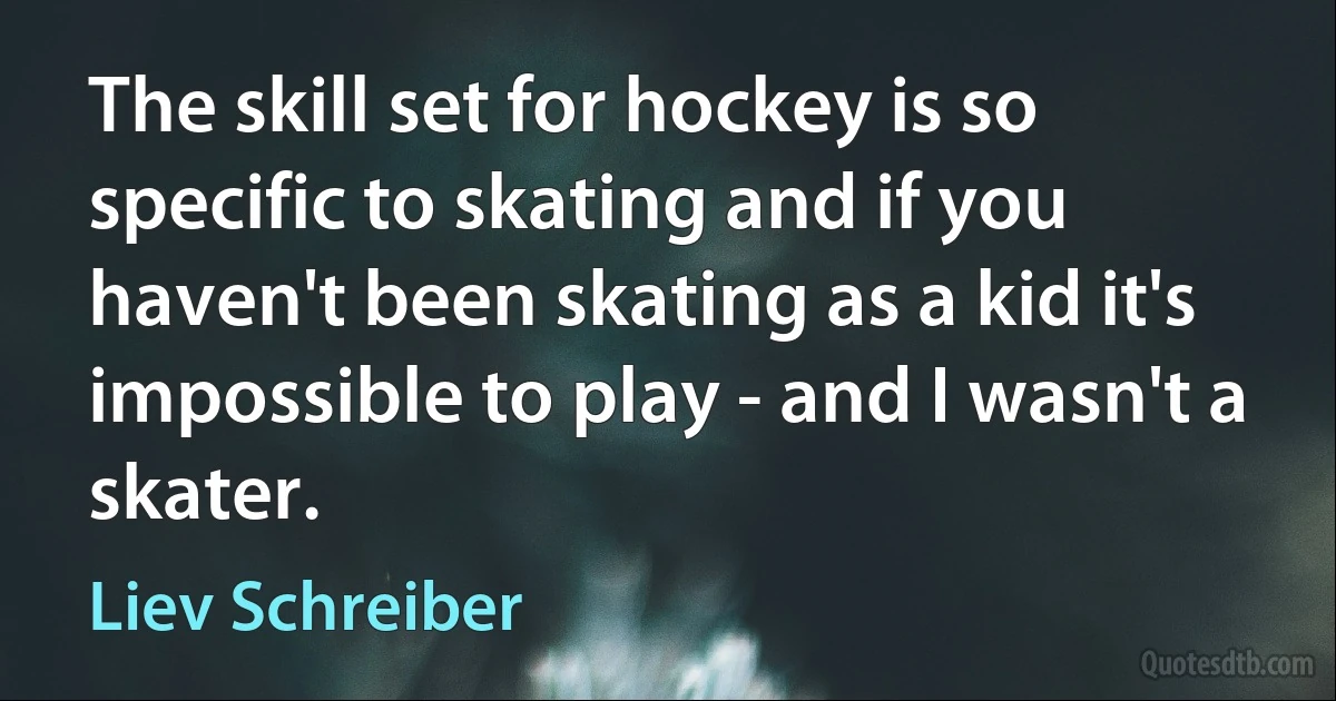 The skill set for hockey is so specific to skating and if you haven't been skating as a kid it's impossible to play - and I wasn't a skater. (Liev Schreiber)