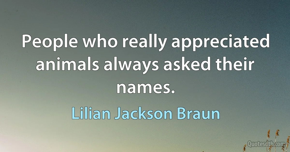 People who really appreciated animals always asked their names. (Lilian Jackson Braun)