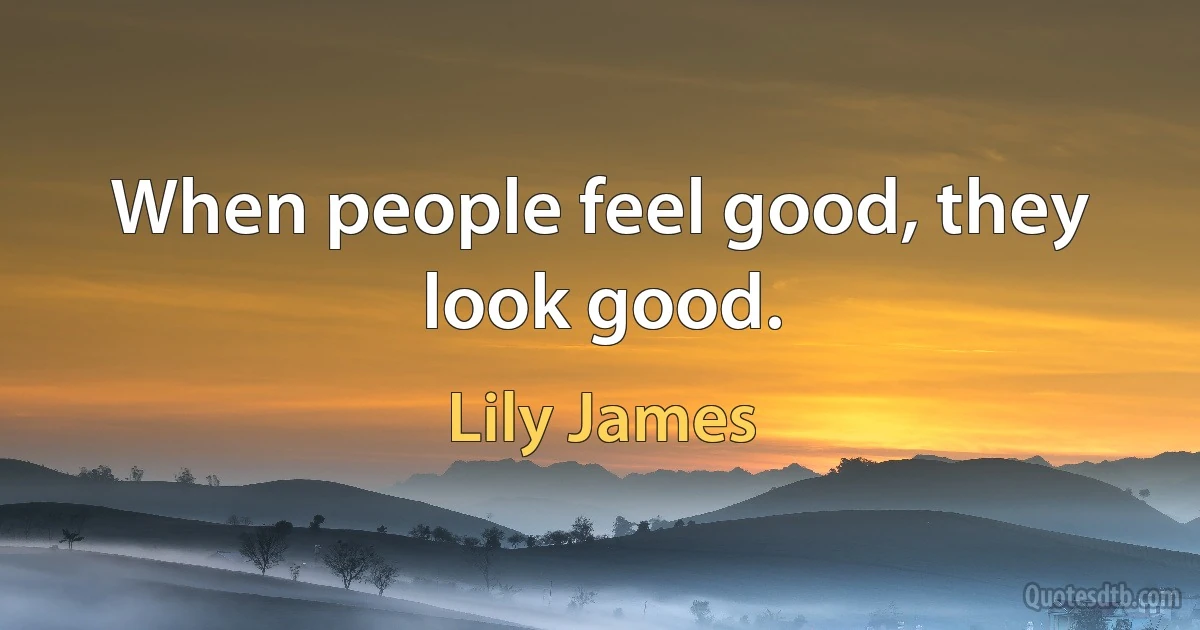 When people feel good, they look good. (Lily James)